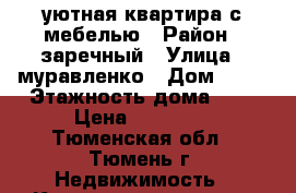 уютная квартира с мебелью › Район ­ заречный › Улица ­ муравленко › Дом ­ 10 › Этажность дома ­ 4 › Цена ­ 16 000 - Тюменская обл., Тюмень г. Недвижимость » Квартиры аренда   . Тюменская обл.